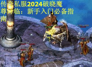 传奇私服2024破晓魔尊降临：新手入门必备指南